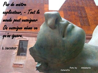 Pas de maître explicateur, - Tout le monde peut enseigner On enseigne même ce qu'on ignore.   J. Jacotot           Foto by     Annamaria Cataratta