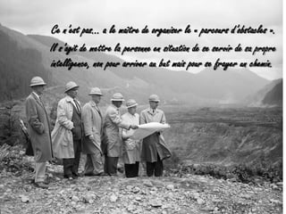 	Ce n’est pas... a le maître de organiser le « parcours d’obstacles ».    Il s’agit de mettre la personne en situation de se servir de sa propre intelligence, non pour arriver au but mais pour se frayer un chemin. 