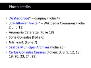 Photocredits„Waterdrops“ – djaquay (Folie 4)„Cauliflowerfractal“ – WikipediaCommons (Folie 2 und 13)AnamariaCataratta (Folie 18)Sofía González (Folie 6)Nils Frank (Folie 7)Seattle Municipal Archives (Folie 26)Carlos González Casares (Folien: 3, 8, 9, 12, 13, 19, 20, 23, 24, 29)