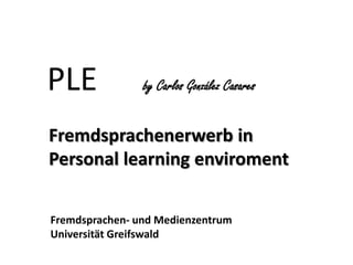  PLE   by Carlos González Casares  Fremdsprachenerwerb in      Personal learningenviroment Fremdsprachen- und Medienzentrum  Universität Greifswald 