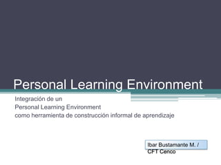 Personal LearningEnvironment Personal LearningEnvironment como herramienta de construcción informal de aprendizaje Ibar Bustamante M. 