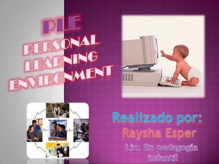 Ple Personal  learning  environment Realizado por:  Raysha Esper Lic. En pedagogía  infantil 