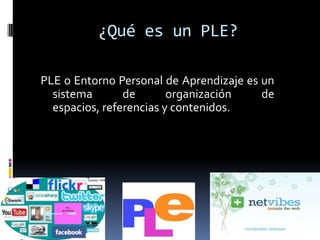 ¿Qué es un PLE?PLE o Entorno Personal de Aprendizaje es un sistema de organización de espacios, referencias y contenidos.
