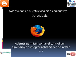 Nos ayudan en nuestra vida diaria en nuestroaprendizaje.Además permiten tomar el control del aprendizaje e integrar aplicaciones de la Web 2.0