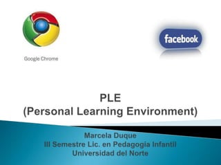 PLE (Personal Learning Environment) Marcela DuqueIII Semestre Lic. en Pedagogía InfantilUniversidad del Norte 