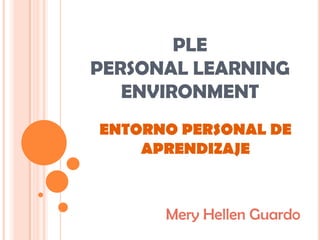 PLE PERSONAL LEARNING ENVIRONMENT ENTORNO PERSONAL DE APRENDIZAJE MeryHellen Guardo  