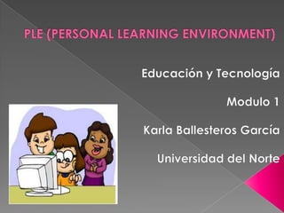 PLE (PERSONAL LEARNING ENVIRONMENT) Educación y Tecnología Modulo 1 Karla Ballesteros García Universidad del Norte 