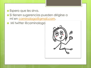 Espero que les sirva. Si tienen sugerencias pueden dirigirse a mí en caminologa@gmail.com.  Mi twitter @caminologa