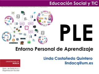 Educación Social y TIC
http://www.flickr.com/photos/76524410@N03/7157471805 “2” by PilarLasHeras




                      Entorno Personal de Aprendizaje
                                                                                PLE
                                                                  Linda Castañeda Quintero
                                                                             lindacq@um.es
  Dpto. de Didáctica y
  Organización Escolar
 