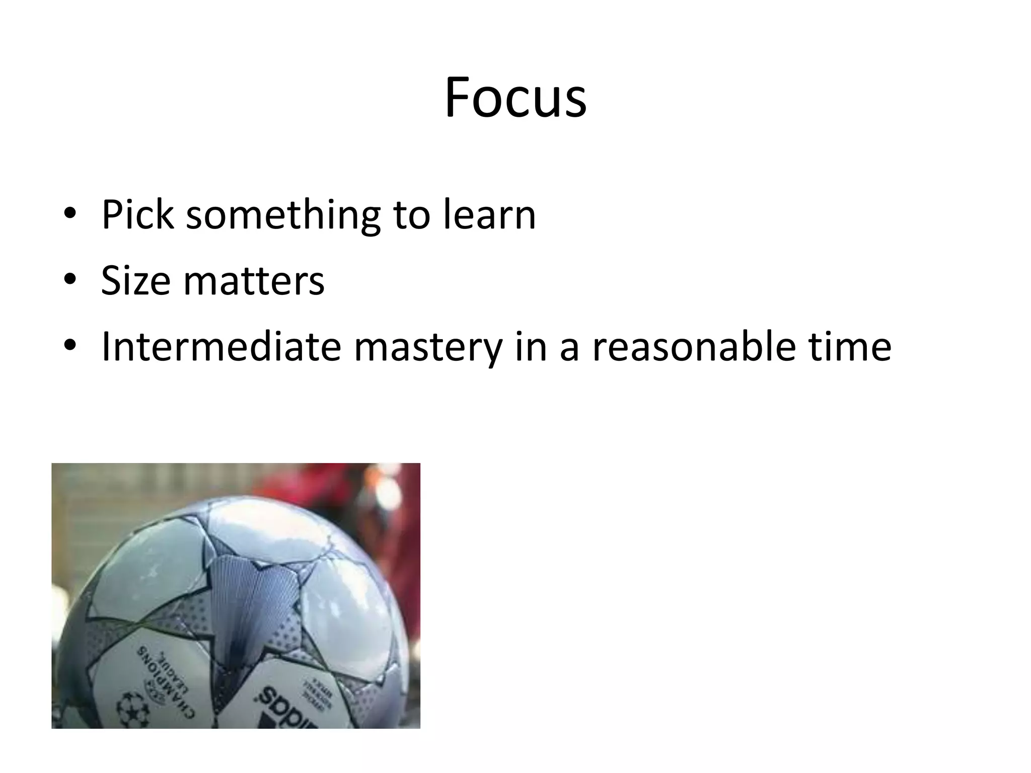 Focus
• Pick something to learn
• Size matters
• Intermediate mastery in a reasonable time
 