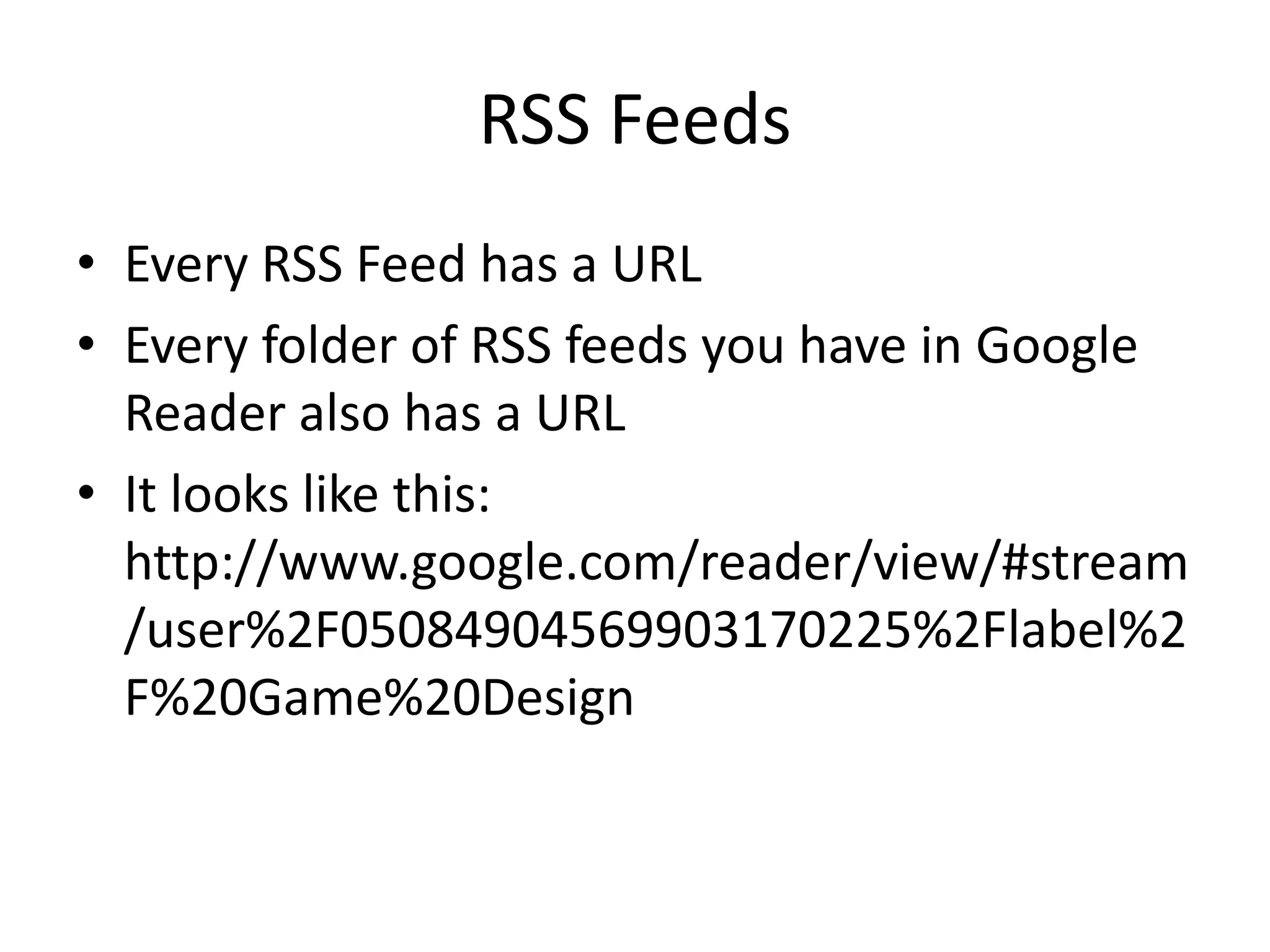 RSS Feeds
• Every RSS Feed has a URL
• Every folder of RSS feeds you have in Google
  Reader also has a URL
• It looks like this:
  http://www.google.com/reader/view/#stream
  /user%2F05084904569903170225%2Flabel%2
  F%20Game%20Design
 