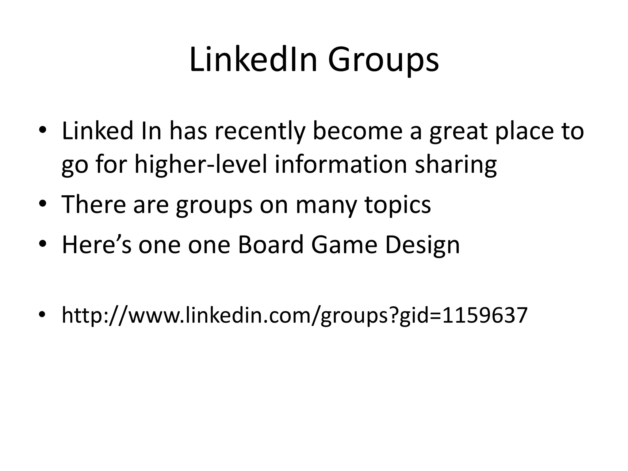LinkedIn Groups
• Linked In has recently become a great place to
  go for higher-level information sharing
• There are groups on many topics
• Here’s one one Board Game Design

• http://www.linkedin.com/groups?gid=1159637
 