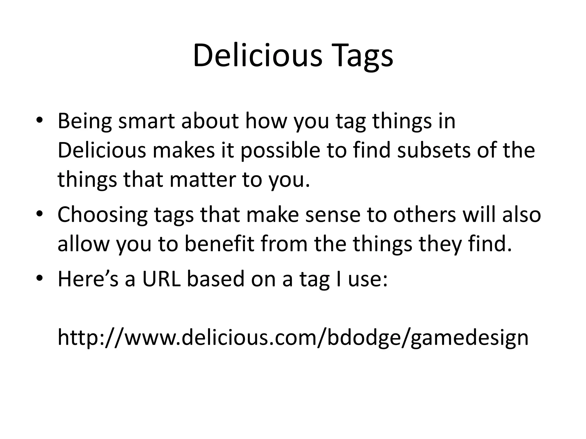 Delicious Tags
• Being smart about how you tag things in
  Delicious makes it possible to find subsets of the
  things that matter to you.
• Choosing tags that make sense to others will also
  allow you to benefit from the things they find.
• Here’s a URL based on a tag I use:

  http://www.delicious.com/bdodge/gamedesign
 