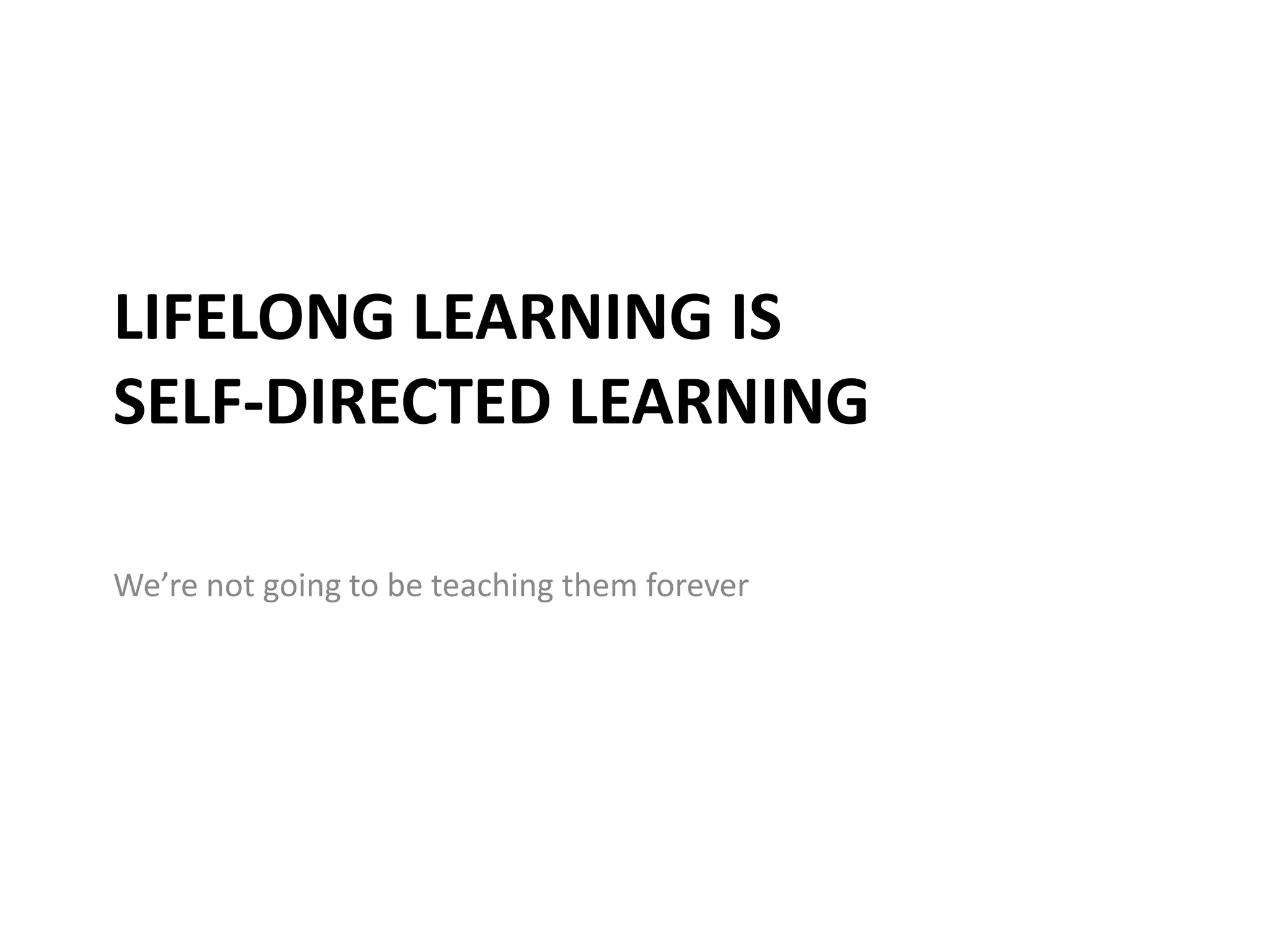 LIFELONG LEARNING IS
SELF-DIRECTED LEARNING

We’re not going to be teaching them forever
 