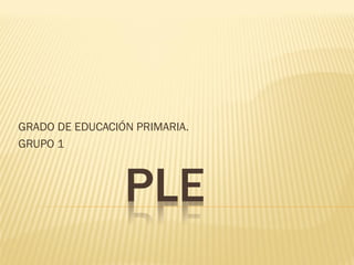 GRADO DE EDUCACIÓN PRIMARIA.
GRUPO 1



                 PLE
 