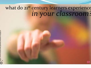 what do 21st century learners experience
                                                            in your classroom?
http://www.flickr.com/photos/shutter/10549771
3/
 