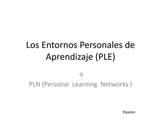 Los Entornos Personales de
Aprendizaje (PLE)
o
PLN (Personal Learning Networks )
Pipaton
 