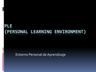PLE
(PERSONAL LEARNING ENVIRONMENT)
Entorno Personal de Aprendizaje
 