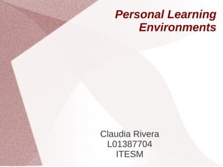 Personal Learning
Environments
Claudia Rivera
L01387704
ITESM
 