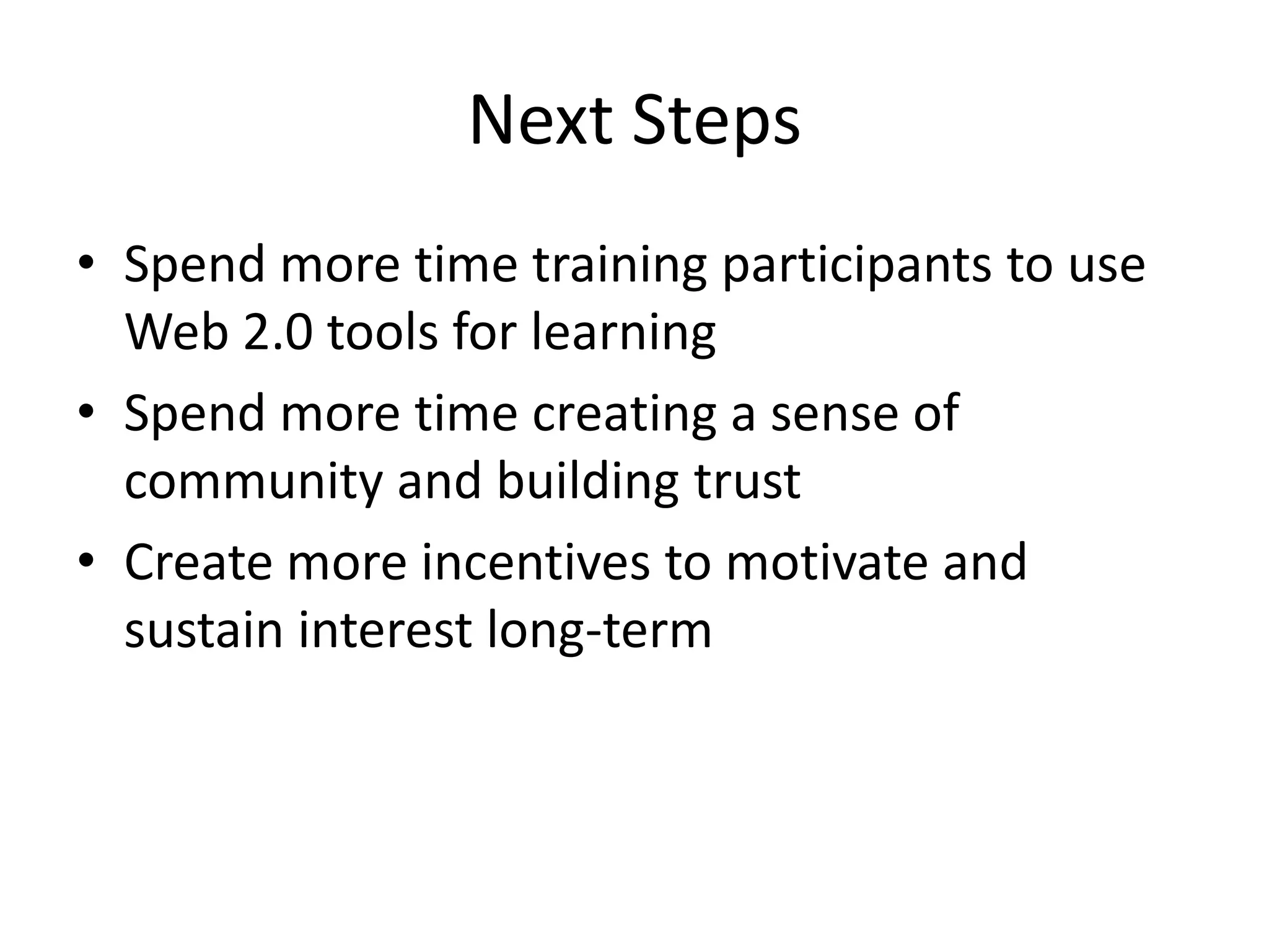 Next Steps
• Spend more time training participants to use
Web 2.0 tools for learning
• Spend more time creating a sense of
community and building trust
• Create more incentives to motivate and
sustain interest long-term
 