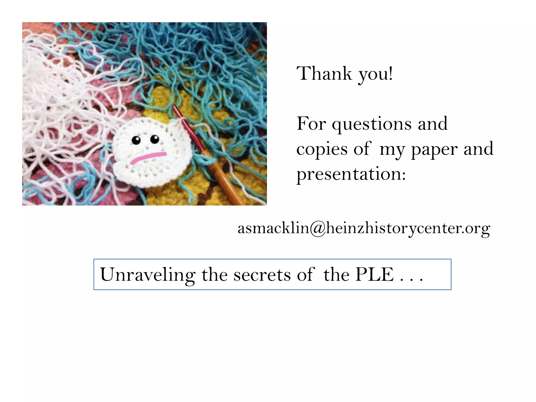 Unraveling the secrets of the PLE . . .
Thank you!
For questions and
copies of my paper and
presentation:
asmacklin@heinzhistorycenter.org
 