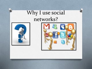 Why I use social
networks?

 