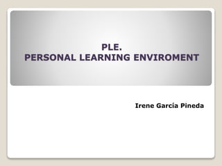 PLE.
PERSONAL LEARNING ENVIROMENT

Irene García Pineda

 