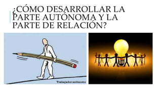 ¿CÓMO DESARROLLAR LA
PARTE AUTÓNOMA Y LA
PARTE DE RELACIÓN?

 
