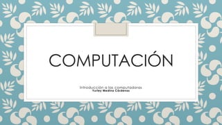 COMPUTACIÓN
Introducción a las computadoras
Yurley Medina Cárdenas
 