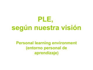 PLE,
según nuestra visión
Personal learning environment
(entorno personal de
aprendizaje)
 