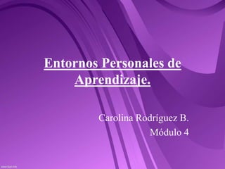 Entornos Personales de
Aprendizaje.
Carolina Rodríguez B.
Módulo 4
 