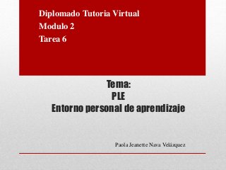 Tema:
PLE
Entorno personal de aprendizaje
Diplomado Tutoria Virtual
Modulo 2
Tarea 6
Paola Jeanette Nava Velázquez
 