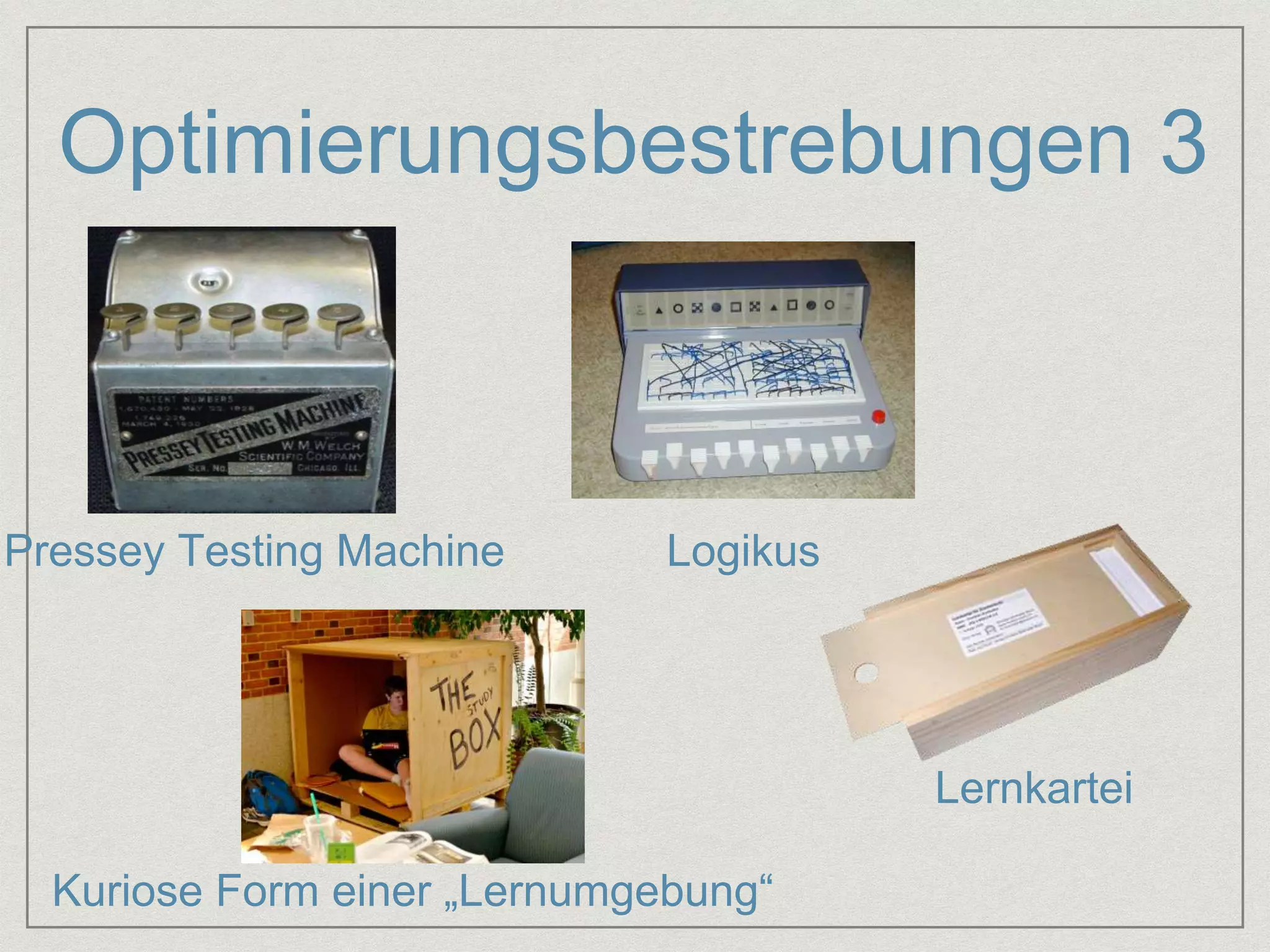 Optimierungsbestrebungen 3 
Lernkartei 
Pressey Testing Machine Logikus 
Kuriose Form einer „Lernumgebung“ 
 