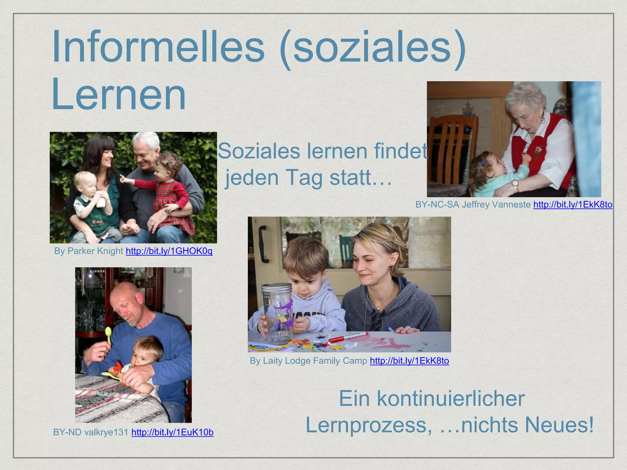 Informelles (soziales) 
Lernen 
By Parker Knight http://bit.ly/1GHOK0q 
BY-NC-SA Jeffrey Vanneste http://bit.ly/1EkK8to 
By Laity Lodge Family Camp http://bit.ly/1EkK8to 
BY-ND valkrye131 http://bit.ly/1EuK10b 
Soziales lernen findet 
jeden Tag statt… 
Ein kontinuierlicher 
Lernprozess, …nichts Neues! 
 
