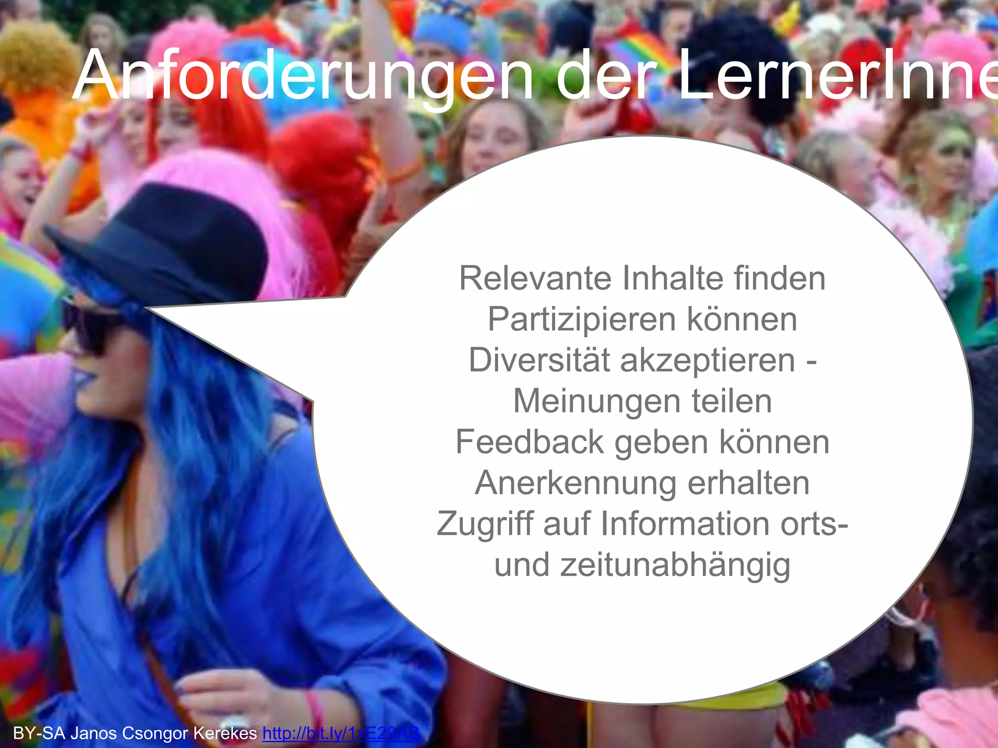 Anforderungen der LernerInnen 
BY-SA Janos Csongor Kerekes http://bit.ly/1xE29AB 
Relevante Inhalte finden 
Partizipieren können 
Diversität akzeptieren - 
Meinungen teilen 
Feedback geben können 
Anerkennung erhalten 
Zugriff auf Information orts-und 
zeitunabhängig 
 