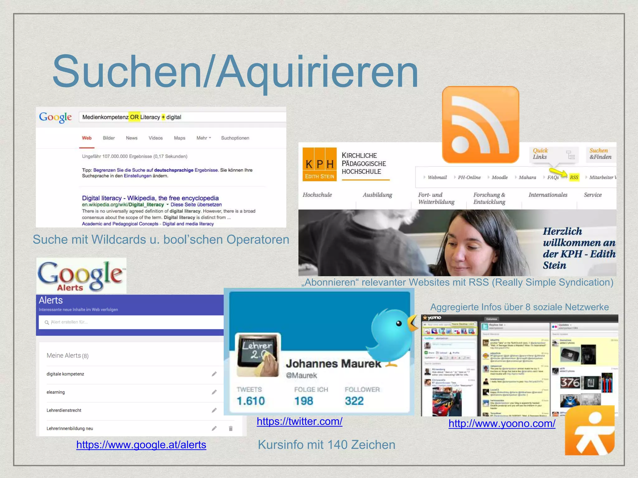 Suchen/Aquirieren 
Suche mit Wildcards u. bool’schen Operatoren 
„Abonnieren“ relevanter Websites mit RSS (Really Simple Syndication) 
https://www.google.at/alerts 
Aggregierte Infos über 8 soziale Netzwerke 
https://twitter.com/ http://www.yoono.com/ 
Kursinfo mit 140 Zeichen 
 