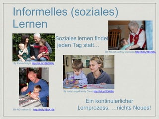 Informelles (soziales) 
Lernen 
By Parker Knight http://bit.ly/1GHOK0q 
BY-NC-SA Jeffrey Vanneste http://bit.ly/1EkK8to 
By Laity Lodge Family Camp http://bit.ly/1EkK8to 
BY-ND valkrye131 http://bit.ly/1EuK10b 
Soziales lernen findet 
jeden Tag statt… 
Ein kontinuierlicher 
Lernprozess, …nichts Neues! 
 