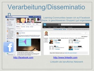 Verarbeitung/Disseminatio 
n 
http://facebook.com 
Learning-Communities lassen ich auf Facebook 
(bspw. in geschlossenen Gruppen) gut organisieren 
http://www.linkedin.com 
LinkedIn als berufliches Netzwerk 
 