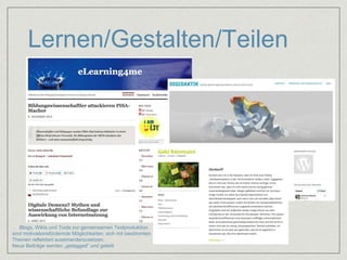 Lernen/Gestalten/Teilen 
Blogs, Wikis und Tools zur gemeinsamen Textproduktion 
sind motivationsfördernde Möglichkeiten, sich mit bestimmten 
Themen reflektiert auseinanderzusetzen. 
Neue Beiträge werden „getagged“ und geteilt 
 