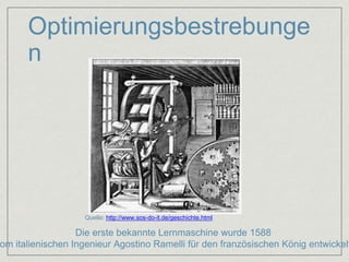 Optimierungsbestrebunge 
n 
Quelle: http://www.sos-do-it.de/geschichte.html 
Die erste bekannte Lernmaschine wurde 1588 
vom italienischen Ingenieur Agostino Ramelli für den französischen König entwickelt. 
 