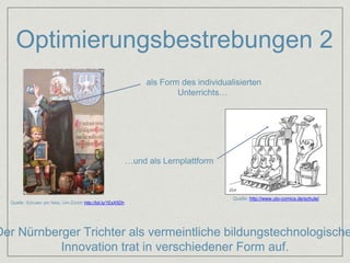 Optimierungsbestrebungen 2 
als Form des individualisierten 
Quelle: http://www.ulo-comics.de/schule/ 
Quelle: Schulen am Netz, Uni-Zürich http://bit.ly/1EsX5Dh 
Unterrichts… 
…und als Lernplattform 
Der Nürnberger Trichter als vermeintliche bildungstechnologische 
Innovation trat in verschiedener Form auf. 
 