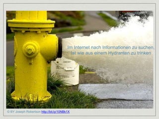 Im Internet nach Informationen zu suchen, 
Ist wie aus einem Hydranten zu trinken 
© BY Joseph Robertson http://bit.ly/10N...