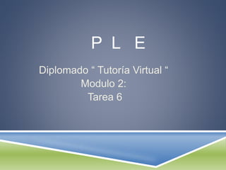 P L E 
Diplomado “ Tutoría Virtual “ 
Modulo 2: 
Tarea 6 
 