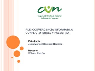 PLE: CONVERGENCIA INFORMATICA
CONFLICTO ISRAEL Y PALESTINA
Estudiante:
Juan Manuel Ramírez Ramírez
Docente:
Wilson Rincón
 