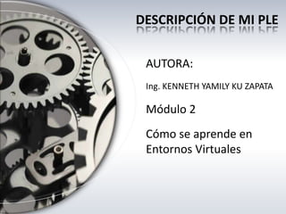 AUTORA:
Ing. KENNETH YAMILY KU ZAPATA
Módulo 2
Cómo se aprende en
Entornos Virtuales
DESCRIPCIÓN DE MI PLE
 