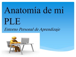 Anatomía de mi
PLE
Entorno Personal de Aprendizaje
 