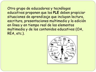 Otro grupo de educadores y tecnólogos
educativos proponen que los PLE deben propiciar
situaciones de aprendizaje que inclu...