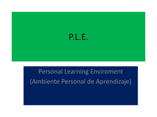 P.L.E.
Personal Learning Enviroment
(Ambiente Personal de Aprendizaje)
 