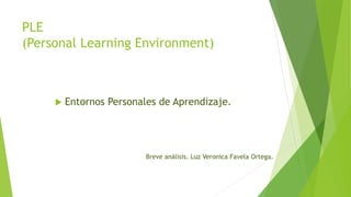 PLE
(Personal Learning Environment)
 Entornos Personales de Aprendizaje.
Breve análisis. Luz Veronica Favela Ortega.
 