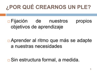  Fijación de nuestros propios
objetivos de aprendizaje
 Aprender al ritmo que más se adapte
a nuestras necesidades
 Sin estructura formal, a medida.
¿POR QUÉ CREARNOS UN PLE?
5
 